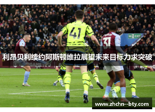 利昂贝利续约阿斯顿维拉展望未来目标力求突破