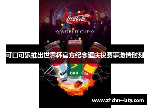 可口可乐推出世界杯官方纪念罐庆祝赛事激情时刻