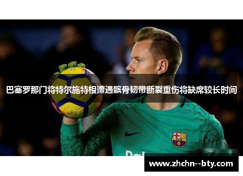 巴塞罗那门将特尔施特根遭遇髌骨韧带断裂重伤将缺席较长时间