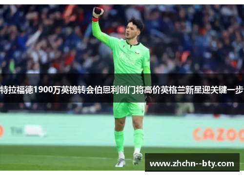 特拉福德1900万英镑转会伯恩利创门将高价英格兰新星迎关键一步