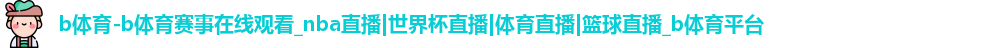 b体育-b体育赛事在线观看_nba直播|世界杯直播|体育直播|篮球直播_b体育平台